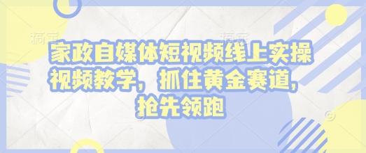 家政自媒体短视频线上实操视频教学，抓住黄金赛道，抢先领跑!-小鹏项目网