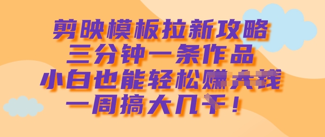 剪映模板拉新攻略，三分钟一条作品，小白也能轻松一周搞大几k-小鹏项目网