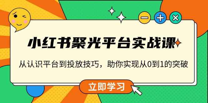 小红书 聚光平台实战课，从认识平台到投放技巧，助你实现从0到1的突破-小鹏项目网