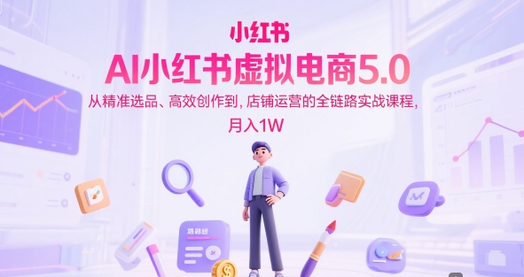 AI小红书虚拟电商5.0，从精准选品、高效创作到，店铺运营的全链路实战课程，月入1W(更新中)-小鹏项目网