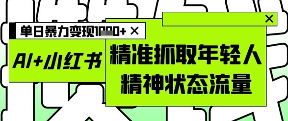 AI+小红书图文，精准抓取年轻人精神状态流量，单日暴力变现多张-小鹏项目网