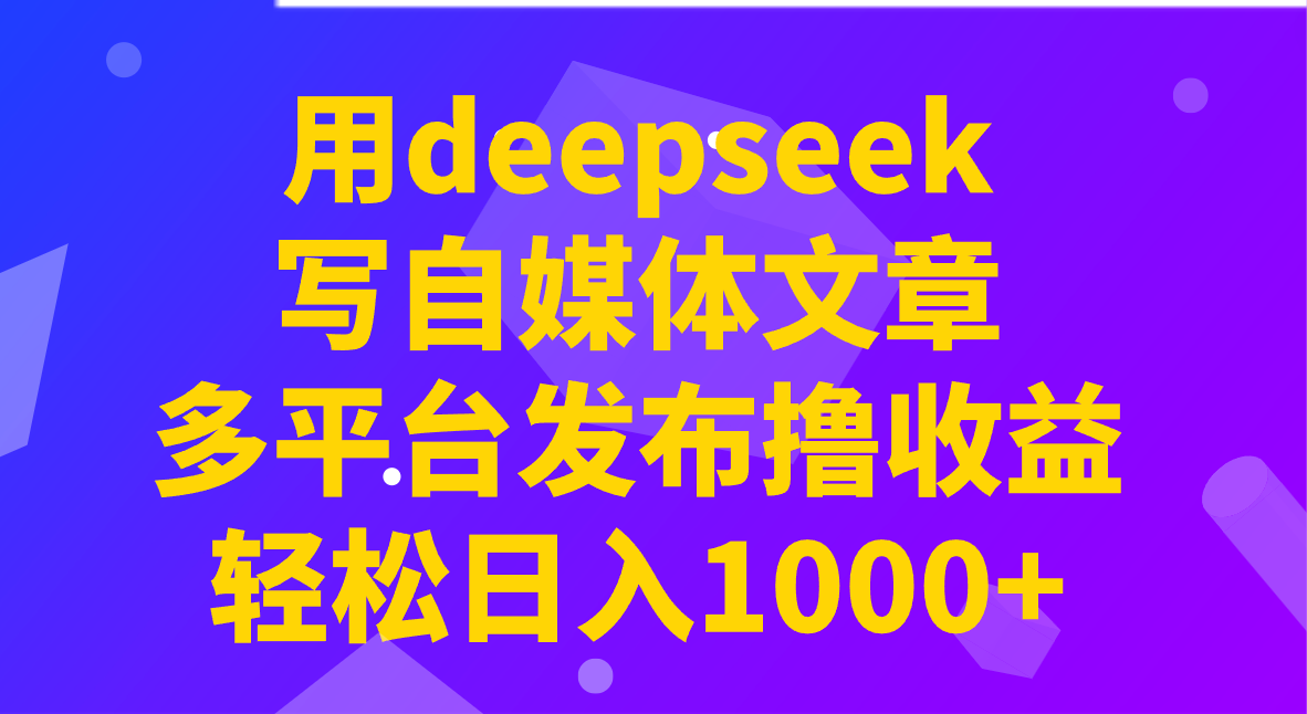 用deepseek写自媒体文章，多平台发布撸收益，轻松日入1000+！-小鹏项目网
