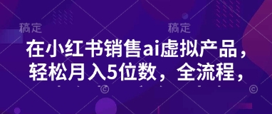小红书销售ai虚拟产品，轻松月入5位数，全流程，超细节变现过程，完全无卡点-小鹏项目网