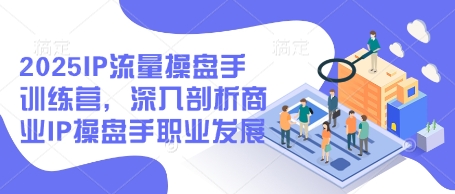 2025IP流量操盘手训练营，深入剖析商业IP操盘手职业发展-小鹏项目网