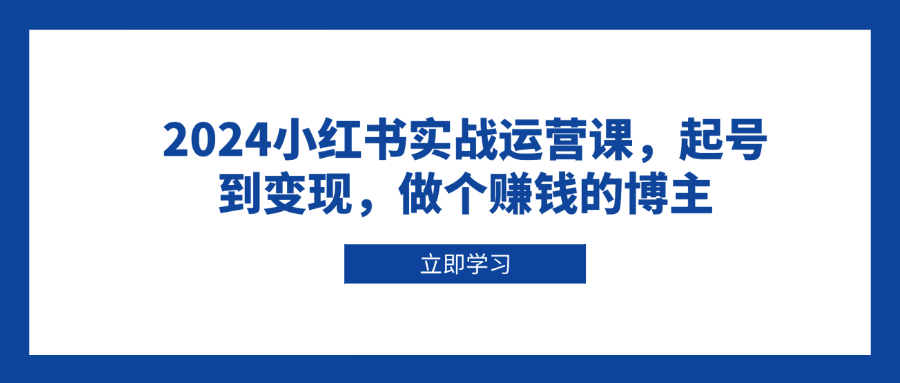 2024小红书实战运营课，起号到变现，做个赚钱的博主-小鹏项目网