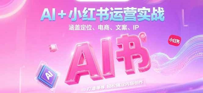 AI+小红书运营实战，涵盖定位、电商、文案、IP 打造等，轻松搞定内容创作-小鹏项目网