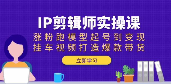 IP剪辑师实操课：涨粉跑模型起号到变现，挂车视频打造爆款带货-小鹏项目网