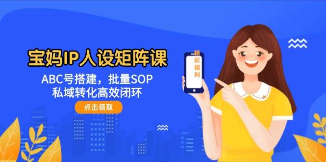 宝妈IP人设矩阵课：ABC号搭建，批量SOP，私域转化高效闭环-小鹏项目网