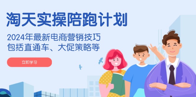 淘天实操陪跑计划，2024年最新电商营销技巧，包括直通车、大促策略等-小鹏项目网