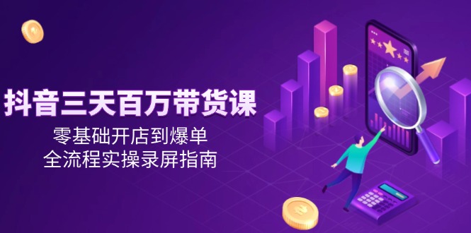 抖音三天百万带货课，零基础开店到爆单，全流程实操录屏指南-小鹏项目网
