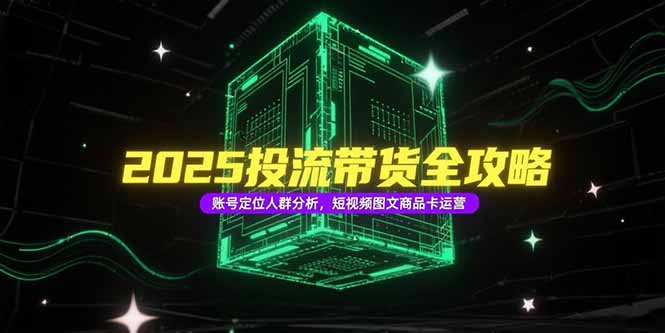 2025投流带货全攻略，账号定位人群分析，短视频图文商品卡运营-小鹏项目网