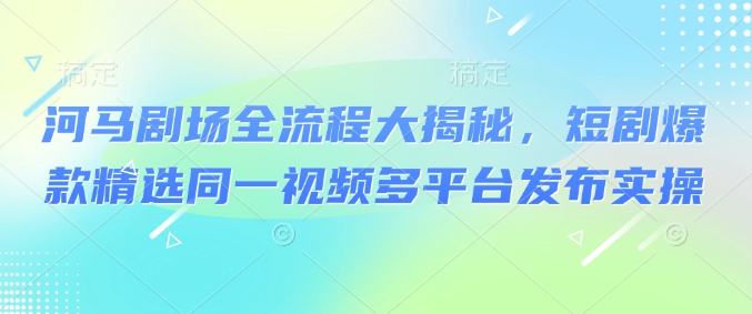 河马剧场全流程大揭秘，短剧爆款精选同一视频多平台发布实操-小鹏项目网