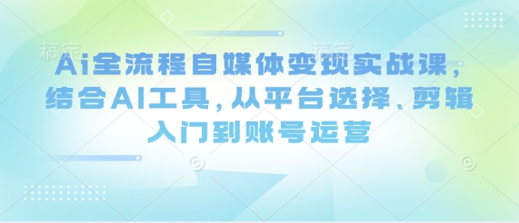 Ai全流程自媒体变现实战课，结合AI工具，从平台选择、剪辑入门到账号运营-小鹏项目网
