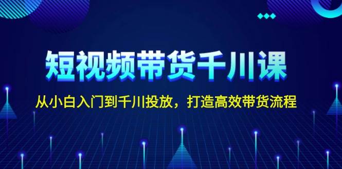 短视频带货千川课，从小白入门到千川投放，打造高效带货流程-小鹏项目网