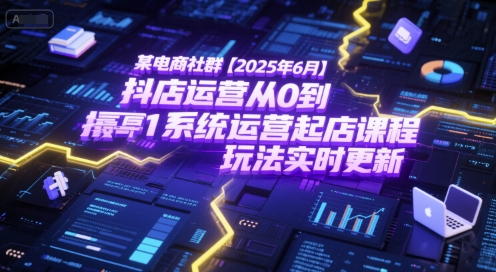 某电商社群【2025年6月】抖店运营从0到1系统运营起店课程，抖店最新玩法实时更新-小鹏项目网