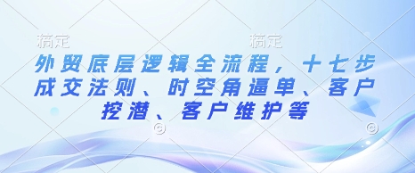 外贸底层逻辑全流程，十七步成交法则、时空角逼单、客户挖潜、客户维护等-小鹏项目网