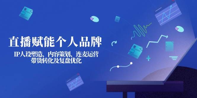 直播赋能个人品牌：IP人设塑造、内容策划、连麦运营、带货转化及复盘优化-小鹏项目网