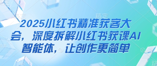 2025小红书精准获客大会，深度拆解小红书获课AI智能体，让创作更简单-小鹏项目网