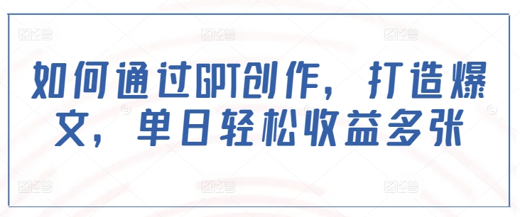 如何通过GPT创作，打造爆文，单日轻松收益多张-小鹏项目网