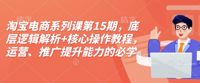 淘宝电商系列课第15期，底层逻辑解析+核心操作教程，运营、推广提升能力的必学课程+配套资料-小鹏项目网