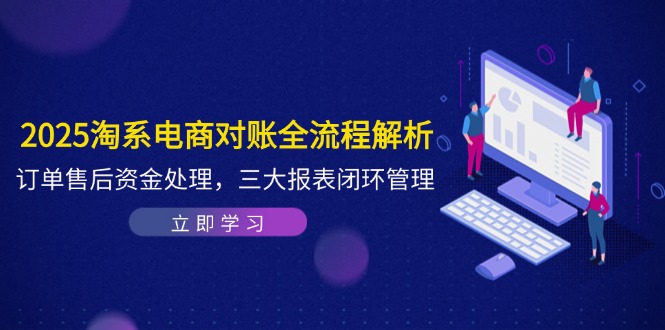 2025淘系电商对账全流程解析，订单售后资金处理，三大报表闭环管理-小鹏项目网
