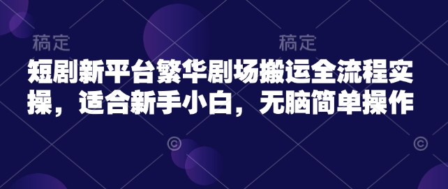 短剧新平台繁华剧场搬运全流程实操，适合新手小白，无脑简单操作-小鹏项目网