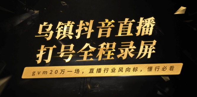 乌镇抖音直播打号全程录屏，gvm20万一场，直播行业风向标，懂行必看-小鹏项目网