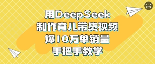 用DeepSeek制作育儿带货视频，爆10W单销量，手把手教学-小鹏项目网