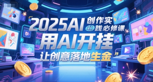 2025AI创作实践必修课，用AI开挂，让创意落地生金-小鹏项目网