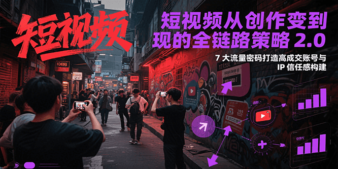 短视频从创作到变现的全链路策略2.0，7大流量密码构建IP信任感打造高成交账号-小鹏项目网