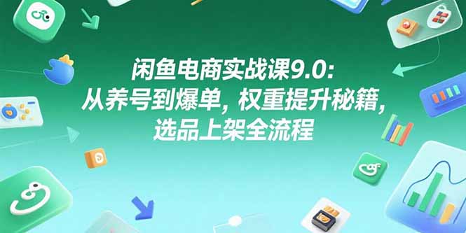 闲鱼电商实战课9.0：从养号到爆单，权重提升秘籍，选品上架全流程-小鹏项目网
