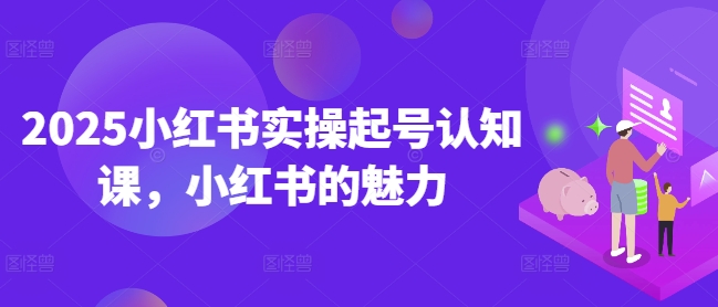 2025小红书实操起号认知课，小红书的魅力-小鹏项目网