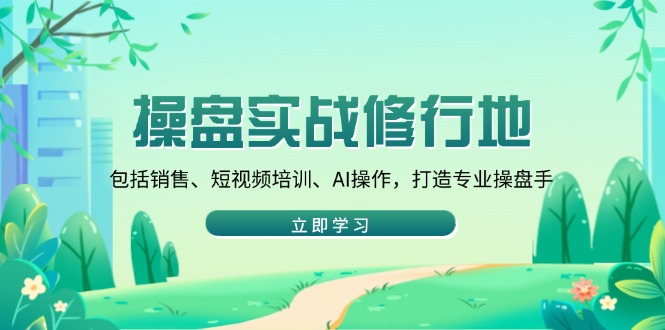 操盘实战修行地：包括销售、短视频培训、AI操作，打造专业操盘手-小鹏项目网