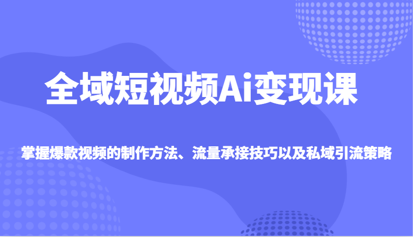 全域短视频Ai变现课，掌握爆款视频的制作方法、流量承接技巧以及私域引流策略-小鹏项目网