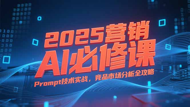 2025营销AI必修课，业务拆解逻辑，Prompt技术实战，竞品市场分析全攻略-小鹏项目网