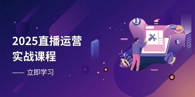 2025直播运营实战课程，零基础入门到流量优化，快速提升直播间表现-小鹏项目网