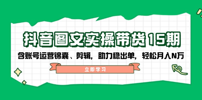 抖音 图文实操带货15期，含账号运营锦囊、剪辑，助力稳出单，轻松月入N万-小鹏项目网