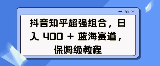 抖音知乎超强组合，日入4张， 蓝海赛道，保姆级教程-小鹏项目网
