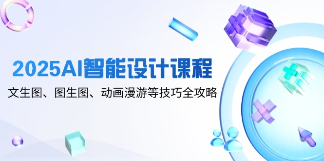 2025AI智能设计课程，文生图、图生图、动画漫游等技巧全攻略-小鹏项目网