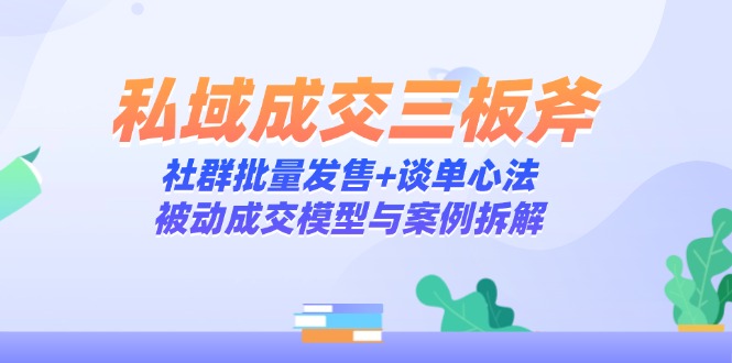 私域成交三板斧：社群批量发售+谈单心法，被动成交模型与案例拆解-小鹏项目网
