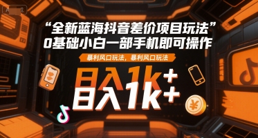 全新蓝海抖音差价项目玩法，0基础小白一部手机即可操作，暴利风口玩法，日入1k+【揭秘】-小鹏项目网