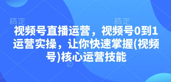 视频号直播运营，视频号0到1运营实操，让你快速掌握(视频号)核心运营技能-小鹏项目网