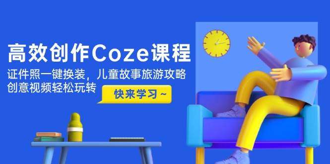 高效创作Coze课程，证件照一键换装，儿童故事旅游攻略，创意视频轻松玩转-小鹏项目网