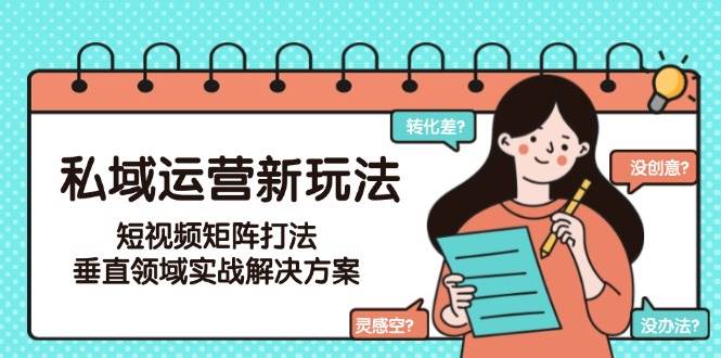 私域运营新玩法，短视频矩阵打法，垂直领域实战解决方案(更新6月)-小鹏项目网