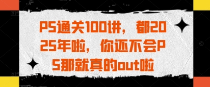 PS通关100讲，都2025年啦，你还不会PS那就真的out啦-小鹏项目网