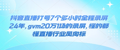 抖音直播打号7个多小时全程录屏24年，gvm20万1场的录屏，懂的都懂直播行业风向标-小鹏项目网
