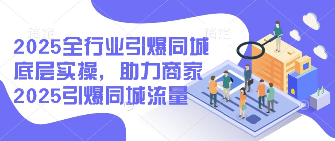 2025全行业引爆同城底层实操，助力商家2025引爆同城流量-小鹏项目网