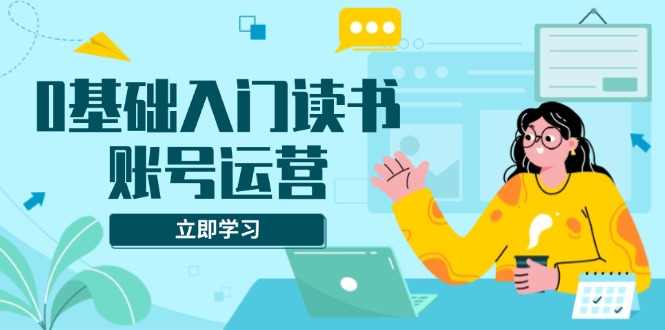 0基础入门读书账号运营，系统课程助你解决素材、流量、变现等难题-小鹏项目网