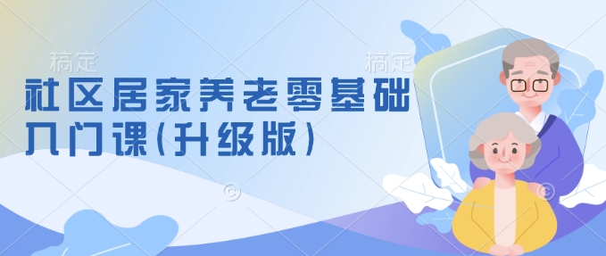 社区居家养老零基础入门课(升级版)了解新手做养老的可行模式，掌握养老项目的筹备方法-小鹏项目网