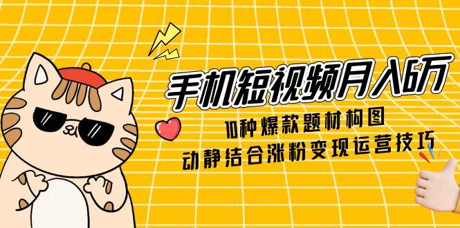手机短视频月入6万，10种爆款题材构图，动静结合涨粉变现运营技巧-小鹏项目网